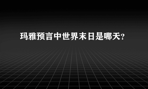 玛雅预言中世界末日是哪天？