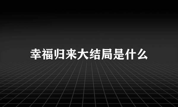 幸福归来大结局是什么