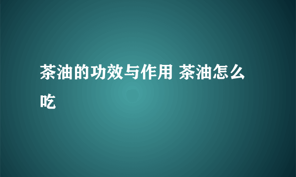 茶油的功效与作用 茶油怎么吃