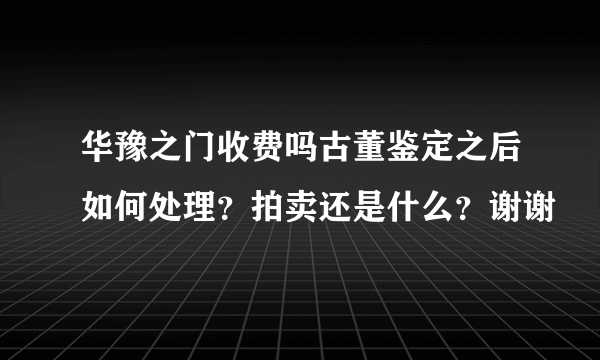 华豫之门收费吗古董鉴定之后如何处理？拍卖还是什么？谢谢