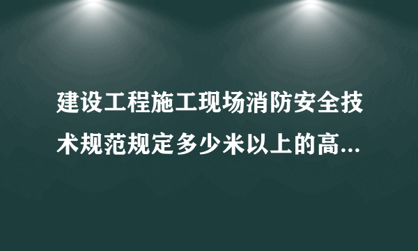 建设工程施工现场消防安全技术规范规定多少米以上的高层建筑应当设置临时消防