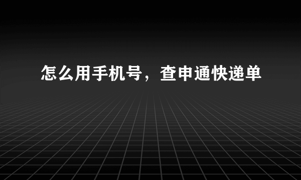 怎么用手机号，查申通快递单