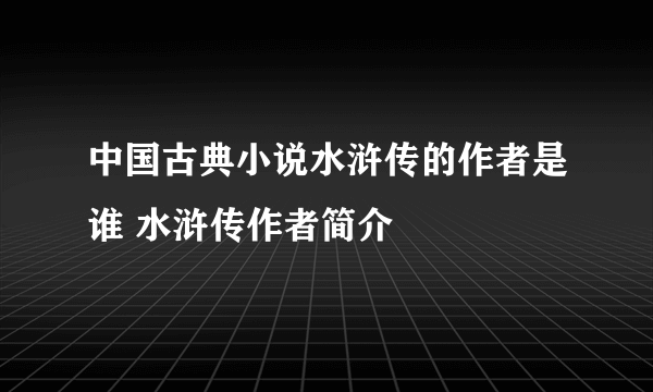 中国古典小说水浒传的作者是谁 水浒传作者简介