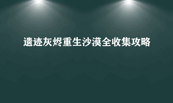 遗迹灰烬重生沙漠全收集攻略