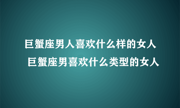 巨蟹座男人喜欢什么样的女人 巨蟹座男喜欢什么类型的女人