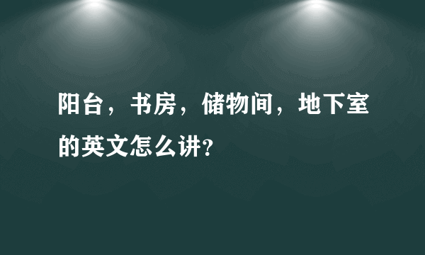 阳台，书房，储物间，地下室的英文怎么讲？