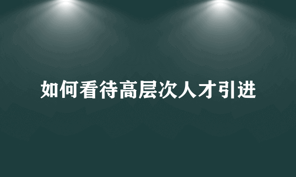 如何看待高层次人才引进