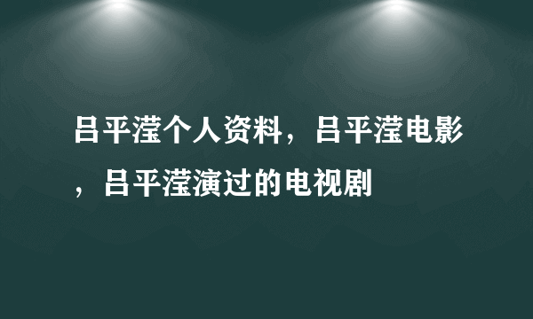 吕平滢个人资料，吕平滢电影，吕平滢演过的电视剧