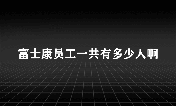 富士康员工一共有多少人啊