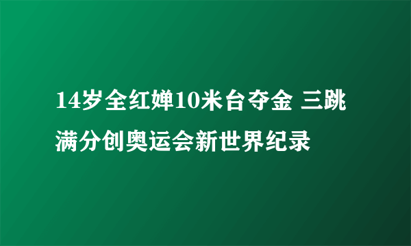 14岁全红婵10米台夺金 三跳满分创奥运会新世界纪录