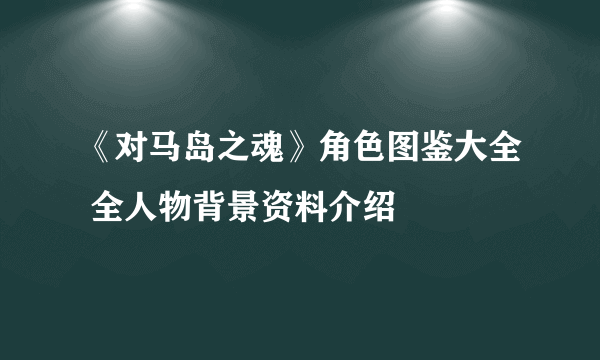 《对马岛之魂》角色图鉴大全 全人物背景资料介绍