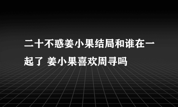 二十不惑姜小果结局和谁在一起了 姜小果喜欢周寻吗