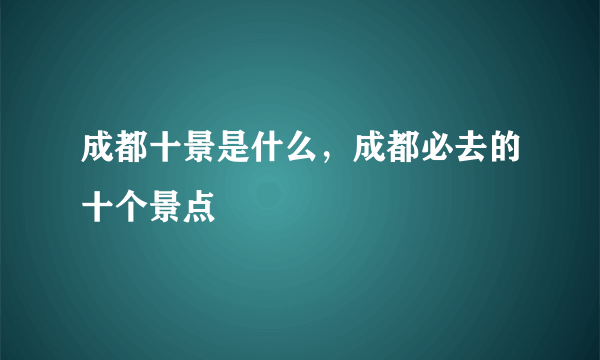 成都十景是什么，成都必去的十个景点