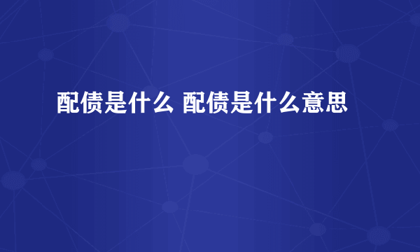 配债是什么 配债是什么意思