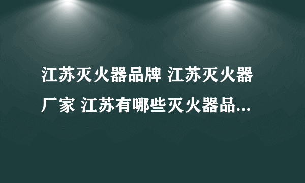 江苏灭火器品牌 江苏灭火器厂家 江苏有哪些灭火器品牌【品牌库】