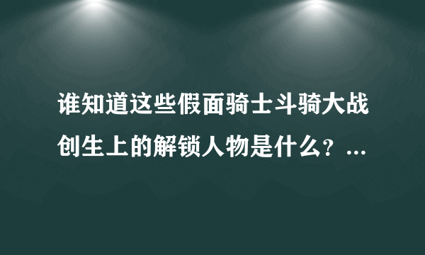 谁知道这些假面骑士斗骑大战创生上的解锁人物是什么？日文看不懂啊……