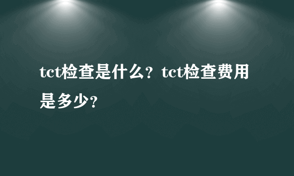 tct检查是什么？tct检查费用是多少？