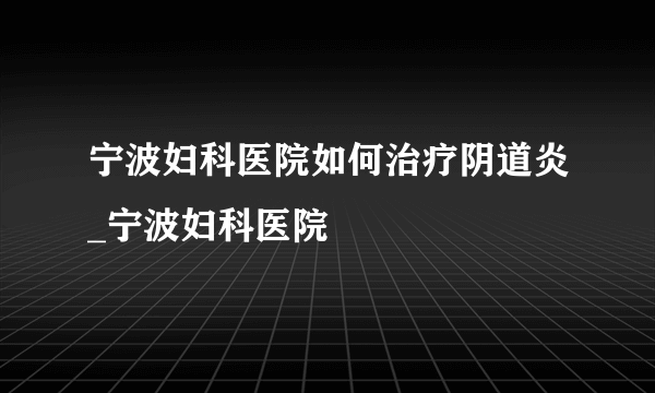 宁波妇科医院如何治疗阴道炎_宁波妇科医院