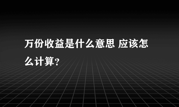 万份收益是什么意思 应该怎么计算？