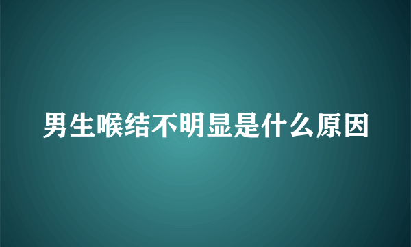 男生喉结不明显是什么原因