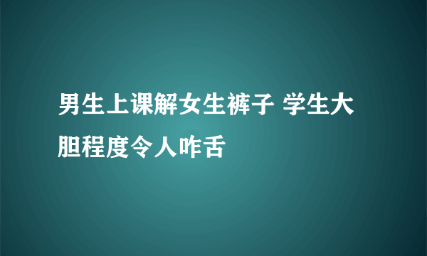 男生上课解女生裤子 学生大胆程度令人咋舌