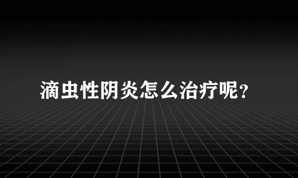 滴虫性阴炎怎么治疗呢？