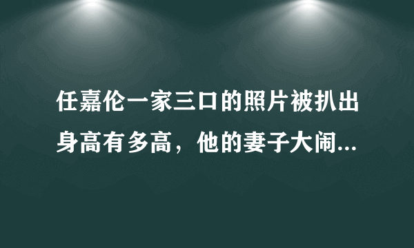 任嘉伦一家三口的照片被扒出身高有多高，他的妻子大闹锦衣剧组是真的吗？- 飞外网