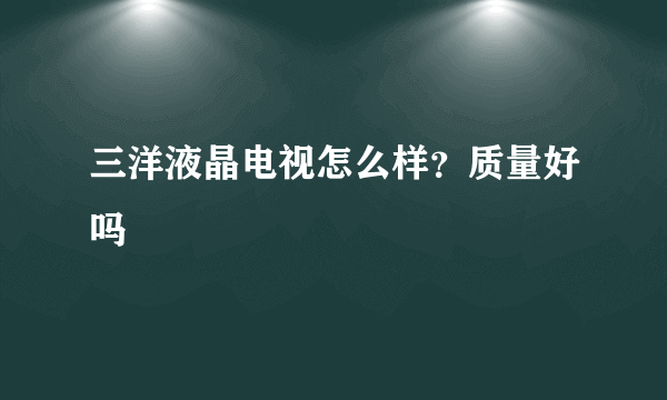 三洋液晶电视怎么样？质量好吗