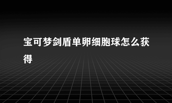 宝可梦剑盾单卵细胞球怎么获得