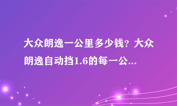 大众朗逸一公里多少钱？大众朗逸自动挡1.6的每一公里多少钱油耗