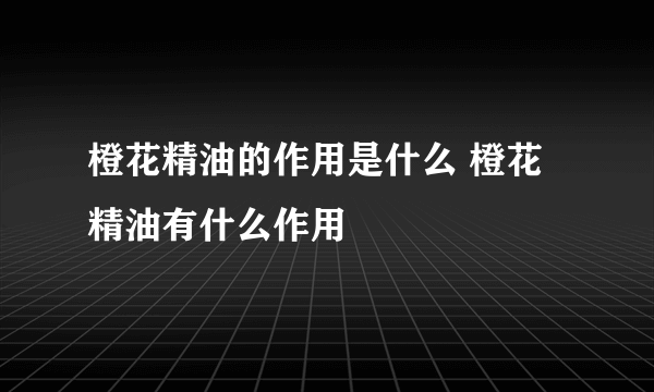 橙花精油的作用是什么 橙花精油有什么作用