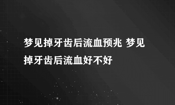 梦见掉牙齿后流血预兆 梦见掉牙齿后流血好不好