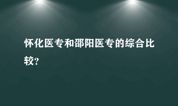 怀化医专和邵阳医专的综合比较？