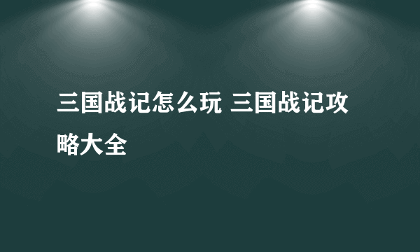 三国战记怎么玩 三国战记攻略大全