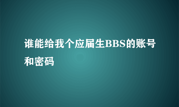 谁能给我个应届生BBS的账号和密码