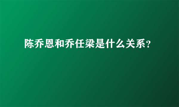 陈乔恩和乔任梁是什么关系？