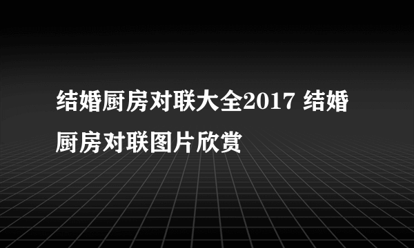 结婚厨房对联大全2017 结婚厨房对联图片欣赏