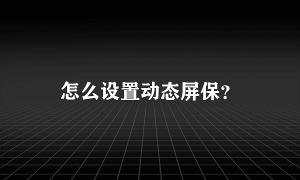 怎么设置动态屏保？