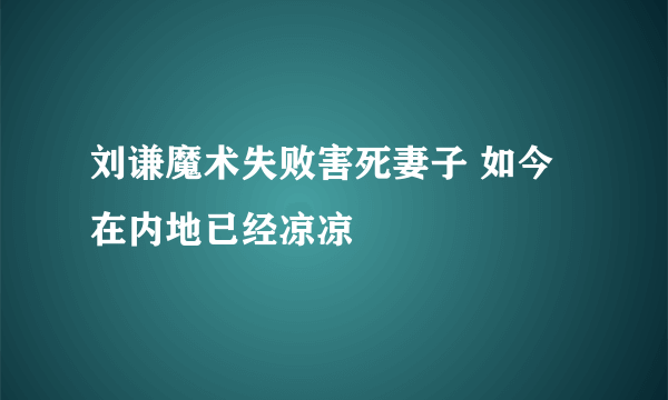 刘谦魔术失败害死妻子 如今在内地已经凉凉