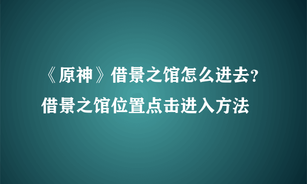 《原神》借景之馆怎么进去？借景之馆位置点击进入方法