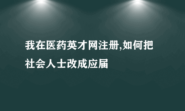 我在医药英才网注册,如何把社会人士改成应届