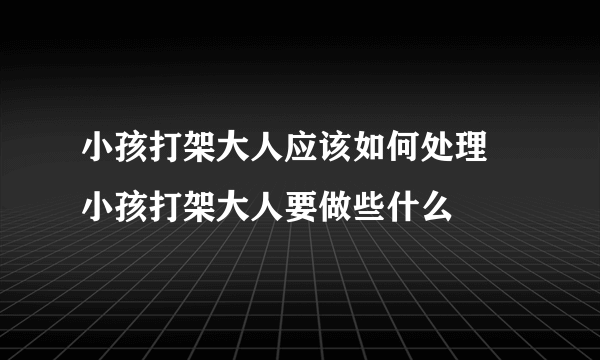 小孩打架大人应该如何处理 小孩打架大人要做些什么