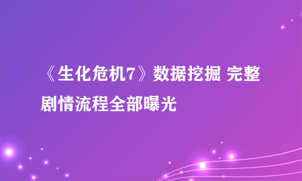 《生化危机7》数据挖掘 完整剧情流程全部曝光