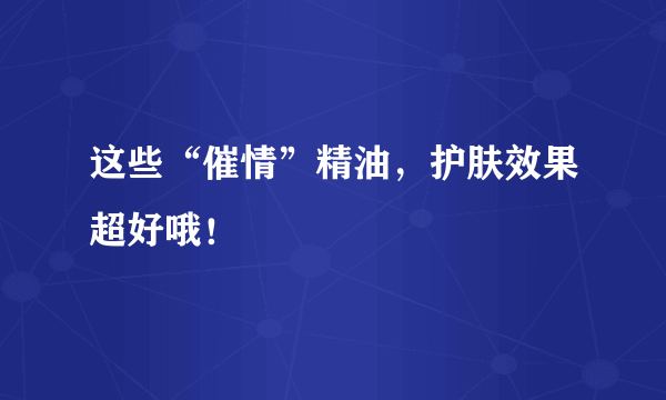 这些“催情”精油，护肤效果超好哦！