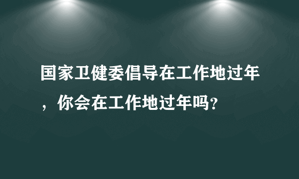 国家卫健委倡导在工作地过年，你会在工作地过年吗？