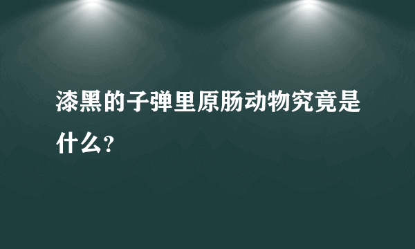 漆黑的子弹里原肠动物究竟是什么？