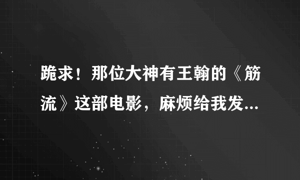 跪求！那位大神有王翰的《筋流》这部电影，麻烦给我发过来！谢谢