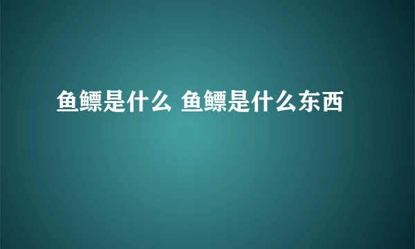 鱼鳔是什么 鱼鳔是什么东西