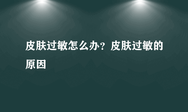 皮肤过敏怎么办？皮肤过敏的原因