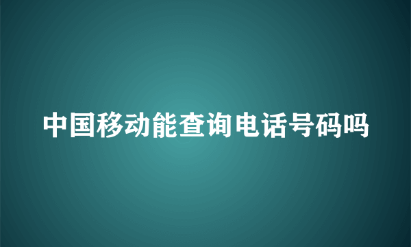 中国移动能查询电话号码吗